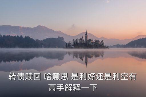 東華轉(zhuǎn)債贖回是什么，轉(zhuǎn)債贖回 啥意思 是利好還是利空有高手解釋一下