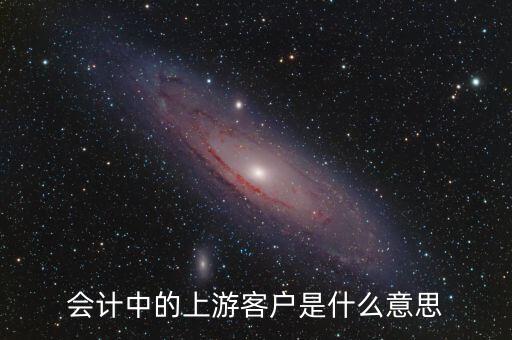 上游采購是什么意思，會計中的上游客戶是什么意思
