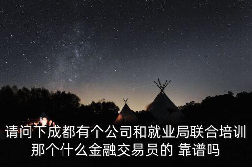 請(qǐng)問(wèn)下成都有個(gè)公司和就業(yè)局聯(lián)合培訓(xùn)那個(gè)什么金融交易員的 靠譜嗎