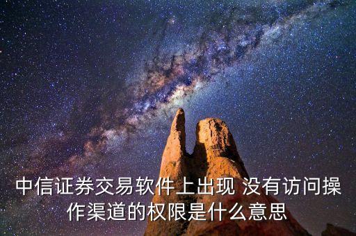 中信證券交易軟件上出現(xiàn) 沒(méi)有訪(fǎng)問(wèn)操作渠道的權(quán)限是什么意思
