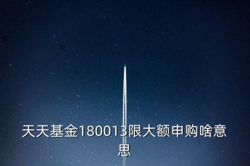 基金限大額是什么意思，天天基金180013限大額申購啥意思
