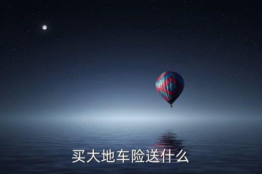 買大地車險(xiǎn)送什么