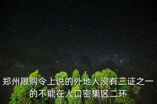 鄭州限購(gòu)令上說(shuō)的外地人沒(méi)有三證之一的不能在人口密集區(qū)二環(huán)