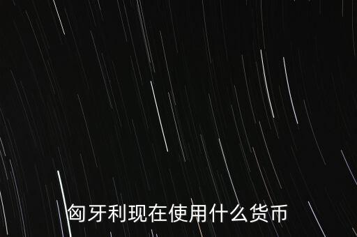 2014匈牙利現(xiàn)在用什么貨幣，匈牙利現(xiàn)在使用什么貨幣
