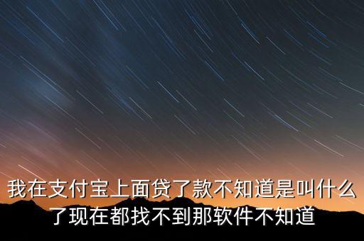 我在支付寶上面貸了款不知道是叫什么了現在都找不到那軟件不知道