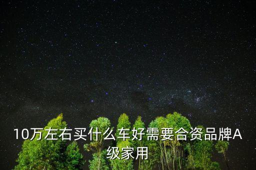 10萬左右買什么車好需要合資品牌A級家用