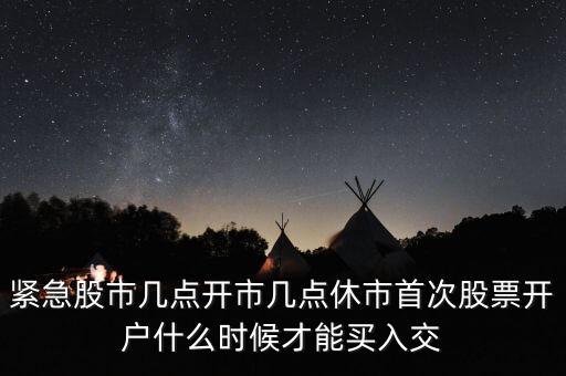 緊急股市幾點(diǎn)開市幾點(diǎn)休市首次股票開戶什么時(shí)候才能買入交