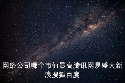 盛大網(wǎng)絡(luò)股票最高是什么價，網(wǎng)絡(luò)公司哪個市值最高騰訊網(wǎng)易盛大新浪搜狐百度