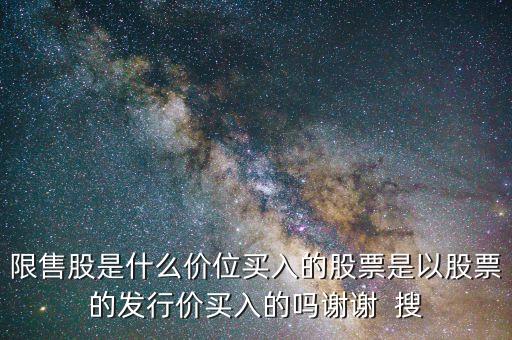限售股是什么價(jià)位買入的股票是以股票的發(fā)行價(jià)買入的嗎謝謝  搜
