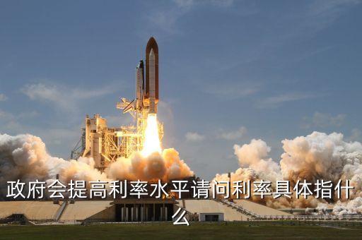政府會(huì)提高利率水平請(qǐng)問(wèn)利率具體指什么