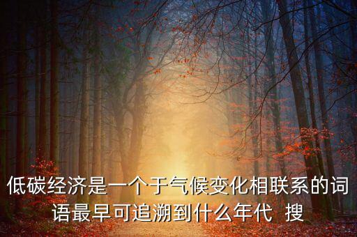 低碳經(jīng)濟(jì)是一個于氣候變化相聯(lián)系的詞語最早可追溯到什么年代  搜