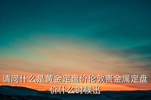 什么是黃金定盤價，請問什么是黃金定盤價倫敦貴金屬定盤價什么時候出