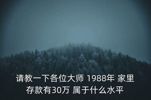 請(qǐng)教一下各位大師 1988年 家里存款有30萬(wàn) 屬于什么水平