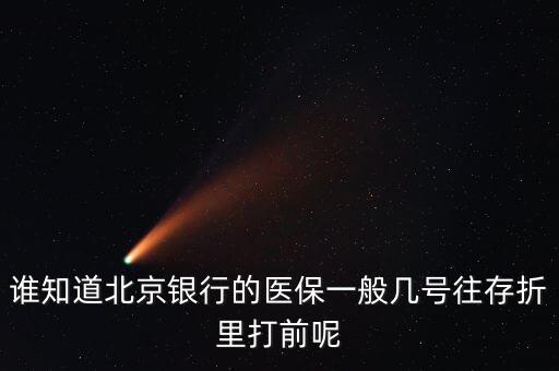 誰知道北京銀行的醫(yī)保一般幾號往存折里打前呢