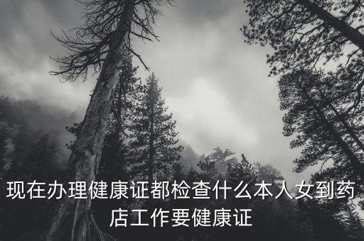 今年藥店要出臺(tái)什么信息，現(xiàn)在辦理健康證都檢查什么本人女到藥店工作要健康證