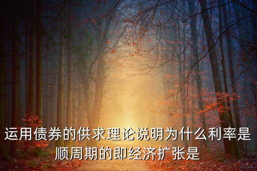 運用債券的供求理論說明為什么利率是順周期的即經(jīng)濟擴張是