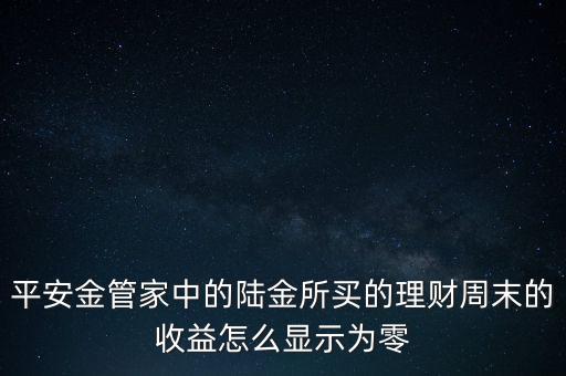 陸金所為什么收益老為0，平安金管家中的陸金所買的理財周末的收益怎么顯示為零