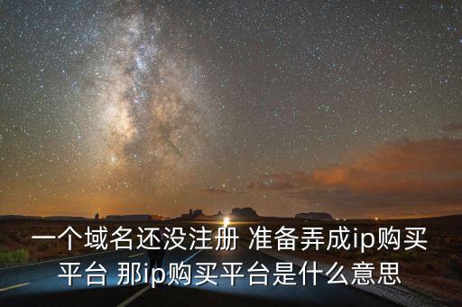 一個(gè)域名還沒(méi)注冊(cè) 準(zhǔn)備弄成ip購(gòu)買平臺(tái) 那ip購(gòu)買平臺(tái)是什么意思