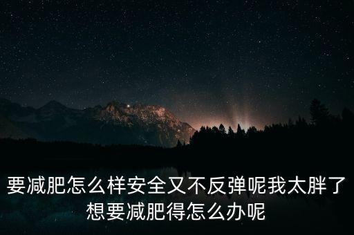 什么是三七反彈，要減肥怎么樣安全又不反彈呢我太胖了想要減肥得怎么辦呢