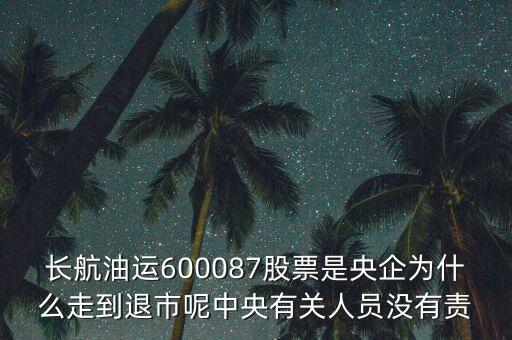 長航油運600087股票是央企為什么走到退市呢中央有關(guān)人員沒有責(zé)