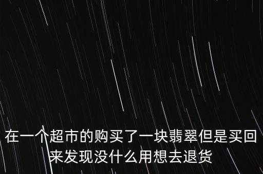 為什么商場買的翡翠不退，消費者協(xié)會工作人員 我在商場買了翡翠 感覺不值 可以退嗎 單子上面說