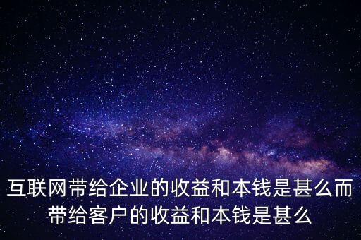 互聯(lián)網(wǎng)帶給企業(yè)的收益和成本是什么，互聯(lián)網(wǎng)帶給企業(yè)的收益和本錢是甚么而帶給客戶的收益和本錢是甚么