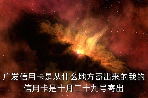 廣發(fā)信用卡是什么方式寄送的，廣發(fā)信用卡是從什么地方寄出來的我的信用卡是十月二十九號寄出
