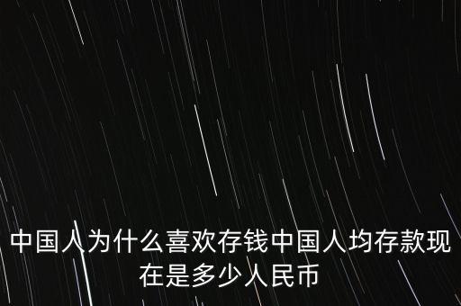 中國人為什么喜歡存錢中國人均存款現(xiàn)在是多少人民幣