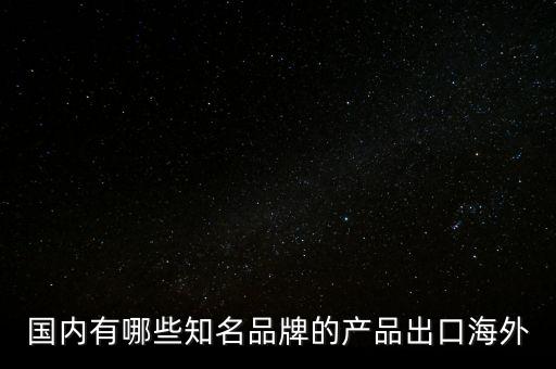 中國(guó)什么產(chǎn)品出口英國(guó)，國(guó)內(nèi)有哪些知名品牌的產(chǎn)品出口海外