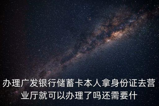 廣發(fā)銀行存款卡要帶什么證件，辦理廣發(fā)銀行儲蓄卡本人拿身份證去營業(yè)廳就可以辦理了嗎還需要什