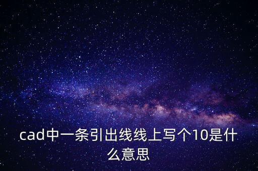 cad中一條引出線線上寫個10是什么意思