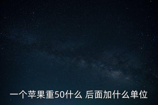 1個(gè)蘋果重50什么單位，一個(gè)蘋果大約重多少克