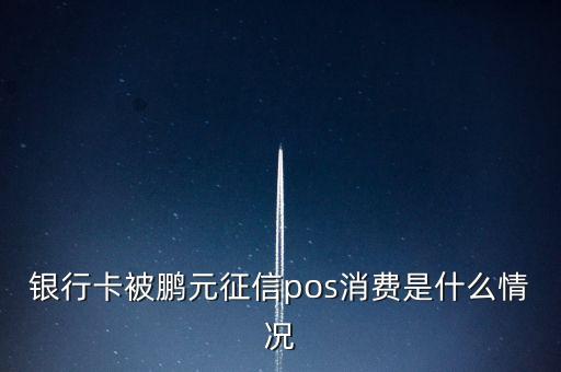 鵬元征信上面都顯示什么，銀行卡被鵬元征信pos消費(fèi)是什么情況