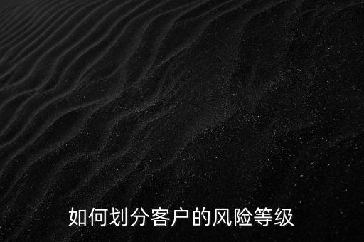 如何劃分客戶的風(fēng)險(xiǎn)等級(jí)