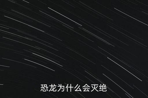 黃金恐龍為什么滅，恐龍為什么會滅絕