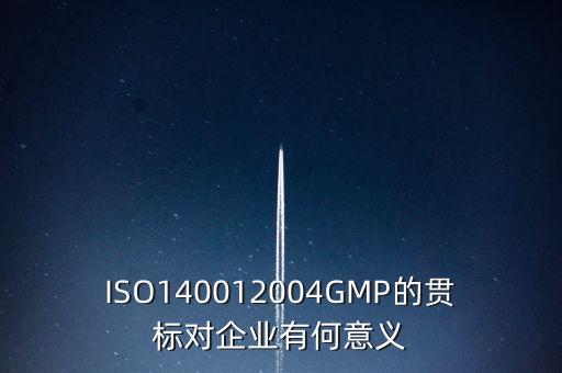 ISO140012004GMP的貫標(biāo)對(duì)企業(yè)有何意義