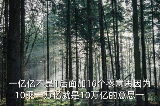 一億億不是1后面加16個零意思因為10乘一萬億就是10萬億的意思一
