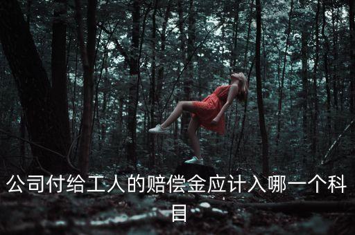 職工補償金做什么科目，公司付給工人的賠償金應計入哪一個科目