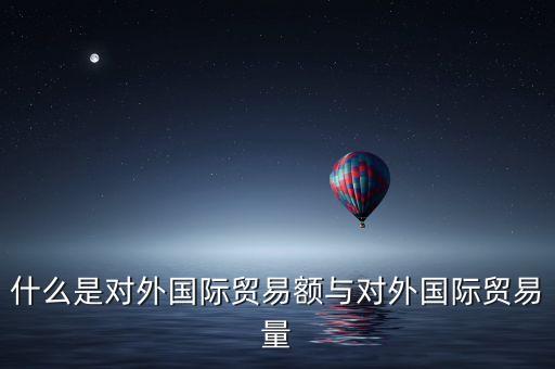 什么是對外國際貿(mào)易額與對外國際貿(mào)易量