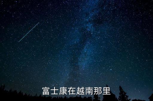 富士康越南分廠叫什么，富士康在越南那里
