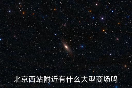 北京西邊有什么大商場，北京西站附近商場最好是知名的超市