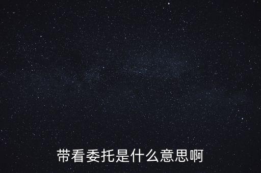 好屋中國帶看什么意思，帶看委托是什么意思啊