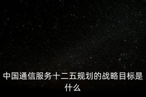 中國(guó)通信服務(wù)十二五規(guī)劃的戰(zhàn)略目標(biāo)是什么