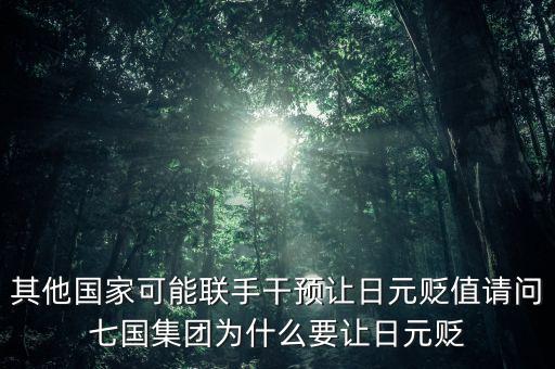 其他國家可能聯(lián)手干預(yù)讓日元貶值請問七國集團為什么要讓日元貶