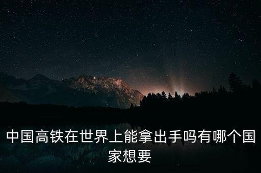 中國(guó)高鐵在世界上能拿出手嗎有哪個(gè)國(guó)家想要