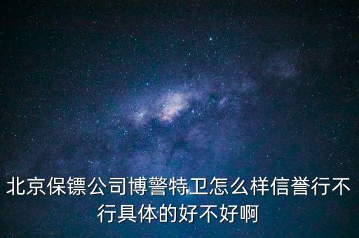 博警特衛(wèi)出來什么水平，北京保鏢公司博警特衛(wèi)怎么樣信譽行不行具體的好不好啊