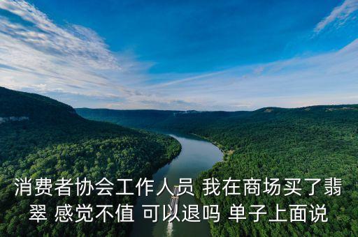 消費者協(xié)會工作人員 我在商場買了翡翠 感覺不值 可以退嗎 單子上面說