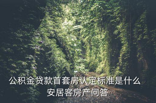 南京公積金首套房認(rèn)什么，公積金貸款首套房認(rèn)定標(biāo)準(zhǔn)是什么  安居客房產(chǎn)問答