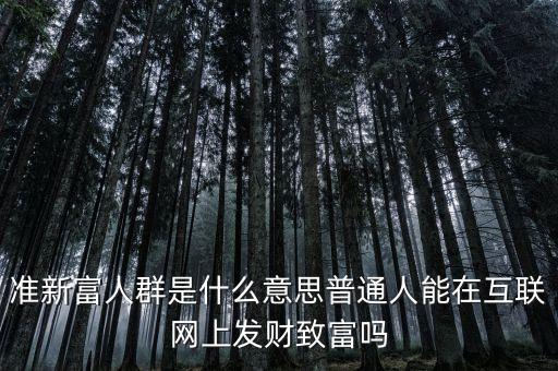 什么叫新富人群，準(zhǔn)新富人群是什么意思普通人能在互聯(lián)網(wǎng)上發(fā)財(cái)致富嗎