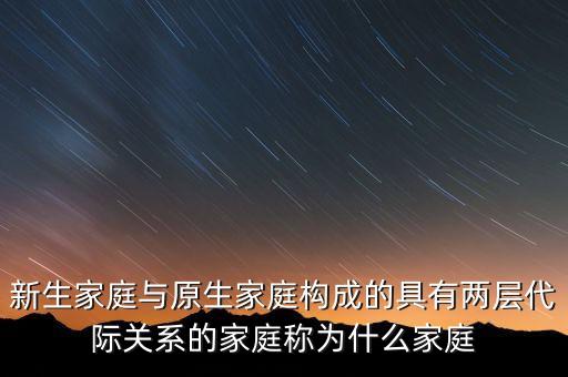 新生家庭與原生家庭構成的具有兩層代際關系的家庭稱為什么家庭